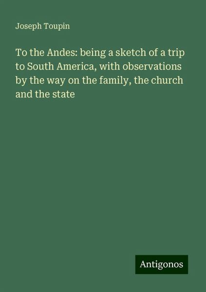 To the Andes: being a sketch of a trip to South America, with observations by the way on the family, the church and the state To the Andes: being a sketch of a trip to South America, with observations by the way on the family, the church and the state