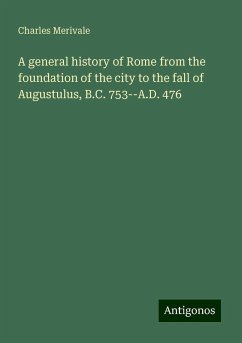 A general history of Rome from the foundation of the city to the fall of Augustulus, B.C. 753--A.D. 476 - Merivale, Charles