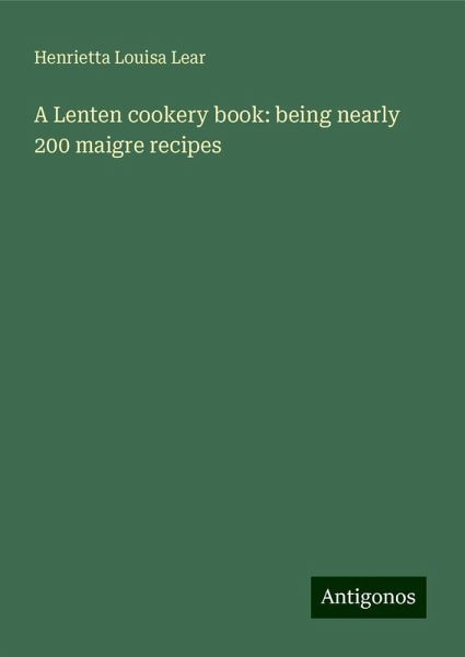 A Lenten cookery book: being nearly 200 maigre recipes A Lenten cookery book: being nearly 200 maigre recipes