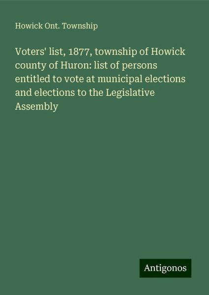 Voters' list, 1877, township of Howick county of Huron: list of persons entitled to vote at municipal elections and elections to the Legislative Assembly