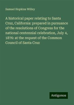 A historical paper relating to Santa Cruz, California: prepared in pursuance of the resolutions of Congress for the national centennial celebration, July 4, 1876: at the request of the Common Council of Santa Cruz - Willey, Samuel Hopkins