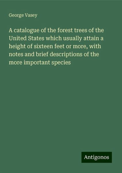 A catalogue of the forest trees of the United States which usually attain a height of sixteen feet or more, with notes and brief descriptions of the more important species A catalogue of the forest trees of the United States which usually attain a height of sixteen feet or more, with notes and brief descriptions of the more important species