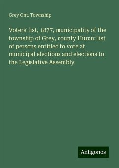 Voters' list, 1877, municipality of the township of Grey, county Huron: list of persons entitled to vote at municipal elections and elections to the Legislative Assembly - Township, Grey Ont.