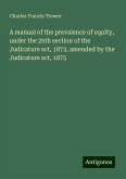 A manual of the prevalence of equity, under the 25th section of the Judicature act, 1873, amended by the Judicature act, 1875