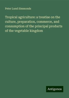 Tropical agriculture: a treatise on the culture, preparation, commerce, and consumption of the principal products of the vegetable kingdom - Simmonds, Peter Lund