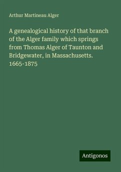 A genealogical history of that branch of the Alger family which springs from Thomas Alger of Taunton and Bridgewater, in Massachusetts. 1665-1875 - Alger, Arthur Martineau