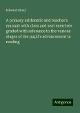 A primary arithmetic and teacher's manual: with class and seat exercises graded with reference to the various stages of the pupil's advancement in reading