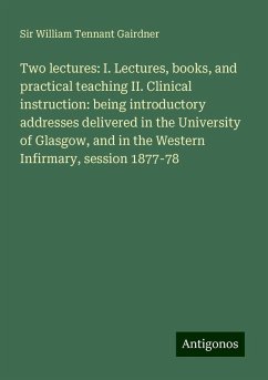 Two lectures: I. Lectures, books, and practical teaching II. Clinical instruction: being introductory addresses delivered in the University of Glasgow, and in the Western Infirmary, session 1877-78 - Gairdner, William Tennant