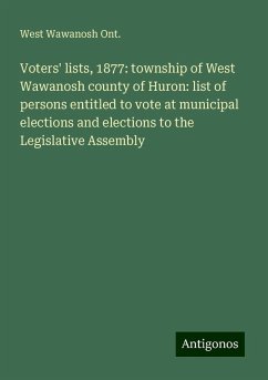 Voters' lists, 1877: township of West Wawanosh county of Huron: list of persons entitled to vote at municipal elections and elections to the Legislative Assembly - Ont., West Wawanosh