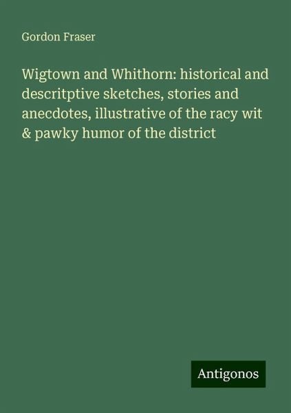 Wigtown and Whithorn: historical and descritptive sketches, stories and anecdotes, illustrative of the racy wit & pawky humor of the district Wigtown and Whithorn: historical and descritptive sketches, stories and anecdotes, illustrative of the racy wit & pawky humor of the district