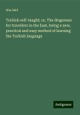 Turkish self-taught; or, The dragoman for travellers in the East, being a new, practical and easy method of learning the Turkish language Turkish self-taught; or, The dragoman for travellers in the East, being a new, practical and easy method of learning the Turkish language