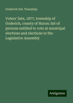 Voters' lists, 1877, township of Goderich, county of Huron: list of persons entitled to vote at municipal elections and elections to the Legislative Assembly - Township, Goderich Ont.