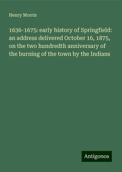 1636-1675: early history of Springfield: an address delivered October 16, 1875, on the two hundredth anniversary of the burning of the town by the Indians - Morris, Henry