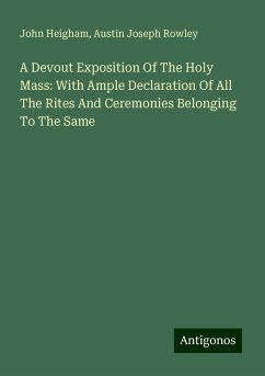 A Devout Exposition Of The Holy Mass: With Ample Declaration Of All The Rites And Ceremonies Belonging To The Same - Heigham, John; Rowley, Austin Joseph