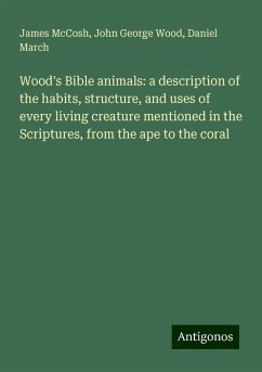 Wood's Bible animals: a description of the habits, structure, and uses of every living creature mentioned in the Scriptures, from the ape to the coral - Mccosh, James; Wood, John George; March, Daniel