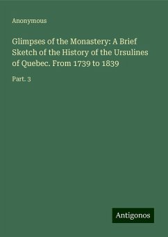Glimpses of the Monastery: A Brief Sketch of the History of the Ursulines of Quebec. From 1739 to 1839 - Anonymous