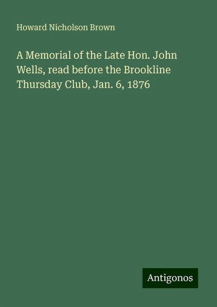 A Memorial of the Late Hon. John Wells, read before the Brookline Thursday Club, Jan. 6, 1876