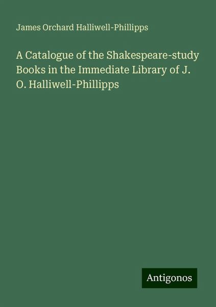 A Catalogue of the Shakespeare-study Books in the Immediate Library of J. O. Halliwell-Phillipps