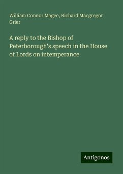 A reply to the Bishop of Peterborough's speech in the House of Lords on intemperance - Magee, William Connor; Grier, Richard Macgregor