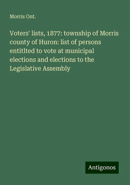 Voters' lists, 1877: township of Morris county of Huron: list of persons entitlted to vote at municipal elections and elections to the Legislative Assembly