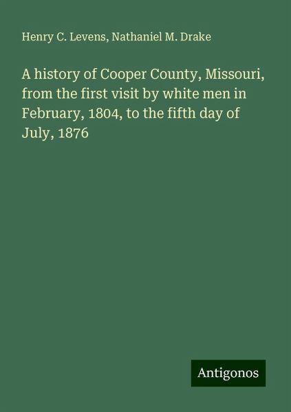 A history of Cooper County, Missouri, from the first visit by white men in February, 1804, to the fifth day of July, 1876 A history of Cooper County, Missouri, from the first visit by white men in February, 1804, to the fifth day of July, 1876