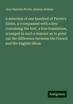 A selection of one hundred of Perrin's fables, a ccompanied with a key: containing the text, a free translation, arranged in such a manner as to point out the difference between the French and the English idiom - Perrin, Jean Baptiste; Bolmar, Antoine