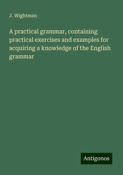 A practical grammar, containing practical exercises and examples for acquiring a knowledge of the English grammar