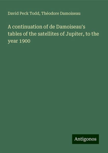 A continuation of de Damoiseau's tables of the satellites of Jupiter, to the year 1900 A continuation of de Damoiseau's tables of the satellites of Jupiter, to the year 1900