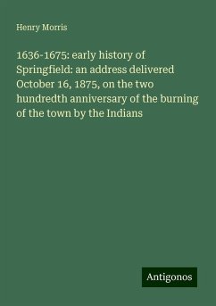 1636-1675: early history of Springfield: an address delivered October 16, 1875, on the two hundredth anniversary of the burning of the town by the Indians - Morris, Henry
