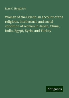 Women of the Orient: an account of the religious, intellectual, and social condition of women in Japan, China, India, Egypt, Syria, and Turkey - Houghton, Ross C.