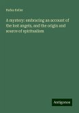 A mystery: embracing an account of the lost angels, and the origin and source of spiritualism A mystery: embracing an account of the lost angels, and the origin and source of spiritualism