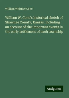 William W. Cone's historical sketch of Shawnee County, Kansas: including an account of the important events in the early settlement of each township - Cone, William Whitney