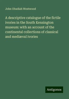 A descriptive catalogue of the fictile ivories in the South Kensington museum: with an account of the continental collections of classical and mediæval ivories - Westwood, John Obadiah
