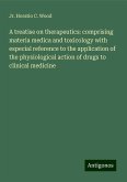 A treatise on therapeutics: comprising materia medica and toxicology with especial reference to the application of the physiological action of drugs to clinical medicine A treatise on therapeutics: comprising materia medica and toxicology with especial reference to the application of the physiological action of drugs to clinical medicine