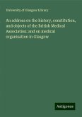 An address on the history, constitution, and objects of the British Medical Association: and on medical organisation in Glasgow An address on the history, constitution, and objects of the British Medical Association: and on medical organisation in Glasgow