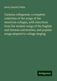 Carmina collegensia: a complete collection of the songs of the American colleges, with selections from the student songs of the English and German universities, and popular songs adapted to college singing - Waite, Henry Randall