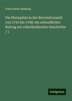 Die Rheinpfalz in der Revolutionszeit von 1792 bis 1798: ein urkundlicher Beitrag zur vaterländischen Geschichte / 1 - Remling, Franz Xaver