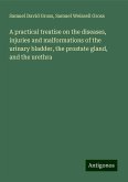 A practical treatise on the diseases, injuries and malformations of the urinary bladder, the prostate gland, and the urethra A practical treatise on the diseases, injuries and malformations of the urinary bladder, the prostate gland, and the urethra