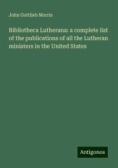 Bibliotheca Lutherana: a complete list of the publications of all the Lutheran ministers in the United States - Morris, John Gottlieb