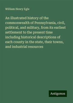 An illustrated history of the commonwealth of Pennsylvania, civil, political, and military, from its earliest settlement to the present time including historical descriptions of each county in the state, their towns, and industrial resources - Egle, William Henry