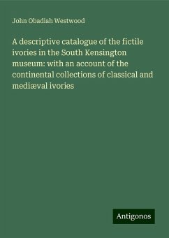 A descriptive catalogue of the fictile ivories in the South Kensington museum: with an account of the continental collections of classical and mediæval ivories - Westwood, John Obadiah