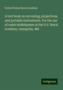 A text book on surveying, projections, and portable instruments. For the use of cadet midshipmen at the U.S. Naval academy, Annapolis, Md - Academy, United States Naval