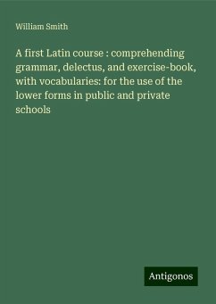 A first Latin course : comprehending grammar, delectus, and exercise-book, with vocabularies: for the use of the lower forms in public and private schools - Smith, William