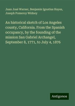 An historical sketch of Los Angeles county, California. From the Spanish occupancy, by the founding of the mission San Gabriel Archangel, September 8, 1771, to July 4, 1876 - Warner, Juan José; Hayes, Benjamin Ignatius; Widney, Joseph Pomeroy