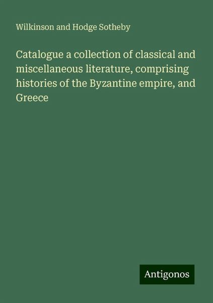 Catalogue a collection of classical and miscellaneous literature, comprising histories of the Byzantine empire, and Greece