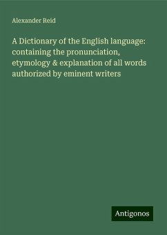A Dictionary of the English language: containing the pronunciation, etymology & explanation of all words authorized by eminent writers - Reid, Alexander