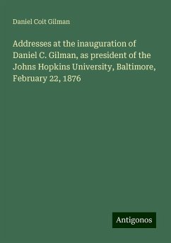 Addresses at the inauguration of Daniel C. Gilman, as president of the Johns Hopkins University, Baltimore, February 22, 1876 - Gilman, Daniel Coit