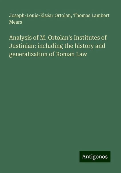 Analysis of M. Ortolan's Institutes of Justinian: including the history and generalization of Roman Law Analysis of M. Ortolan's Institutes of Justinian: including the history and generalization of Roman Law