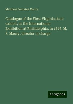 Catalogue of the West Virginia state exhibit, at the International Exhibition at Philadelphia, in 1876. M. F. Maury, director in charge - Maury, Matthew Fontaine