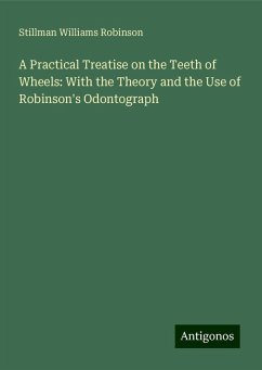 A Practical Treatise on the Teeth of Wheels: With the Theory and the Use of Robinson's Odontograph - Robinson, Stillman Williams